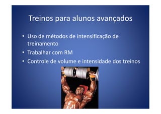 Treinos para alunos avançados
• Uso de métodos de intensificação de
treinamento
• Trabalhar com RM
• Controle de volume e intensidade dos treinos
 