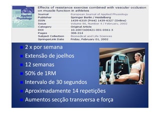 2 x por semana2 x por semana
Extensão de joelhosExtensão de joelhosExtensão de joelhosExtensão de joelhos
12 semanas12 semanas
50% de 1RM50% de 1RM
Intervalo de 30 segundosIntervalo de 30 segundos
Aproximadamente 14 repetiçõesAproximadamente 14 repetições
Aumentos secção transversa e forçaAumentos secção transversa e força
 