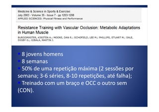Carga
8 jovens homens8 jovens homens8 jovens homens8 jovens homens
8 semanas8 semanas
50% de uma repetição máxima (2 sessões por50% de uma repetição máxima (2 sessões por
semana; 3semana; 3--6 séries, 86 séries, 8--10 repetições, até falha);10 repetições, até falha);
Treinado com um braço e OCC o outro semTreinado com um braço e OCC o outro sem
(CON).(CON).
 