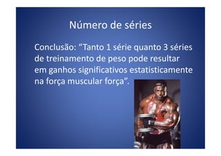 Número de séries
Conclusão: “Tanto 1 série quanto 3 séries
de treinamento de peso pode resultar
em ganhos significativos estatisticamente
na força muscular força”.na força muscular força”.
 