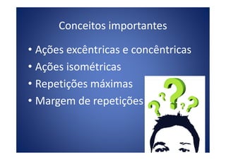 Conceitos importantes
• Ações excêntricas e concêntricas
• Ações isométricas
• Repetições máximas• Repetições máximas
• Margem de repetições
 