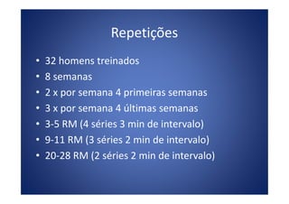 Repetições
• 32 homens treinados
• 8 semanas
• 2 x por semana 4 primeiras semanas
• 3 x por semana 4 últimas semanas• 3 x por semana 4 últimas semanas
• 3-5 RM (4 séries 3 min de intervalo)
• 9-11 RM (3 séries 2 min de intervalo)
• 20-28 RM (2 séries 2 min de intervalo)
 