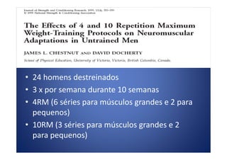 • 24 homens destreinados• 24 homens destreinados
• 3 x por semana durante 10 semanas
• 4RM (6 séries para músculos grandes e 2 para
pequenos)
• 10RM (3 séries para músculos grandes e 2
para pequenos)
 