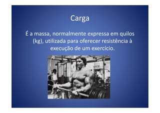 Carga
É a massa, normalmente expressa em quilos
(kg), utilizada para oferecer resistência à
execução de um exercício.
 