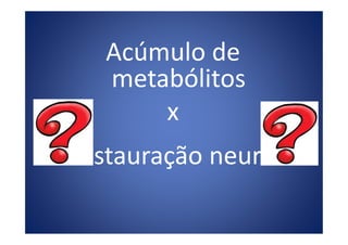 Acúmulo de
metabólitos
xx
Restauração neural
 