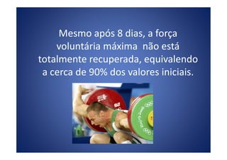 Mesmo após 8 dias, a força
voluntária máxima não está
totalmente recuperada, equivalendo
a cerca de 90% dos valores iniciais.
 