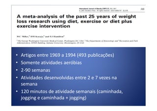 • Artigos entre 1969 a 1994 (493 publicações)• Artigos entre 1969 a 1994 (493 publicações)
• Somente atividades aeróbias
• 2-90 semanas
• Atividades desenvolvidas entre 2 e 7 vezes na
semana
• 120 minutos de atividade semanais (caminhada,
jogging e caminhada + jogging)
 