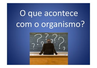 O que acontece
com o organismo?
 