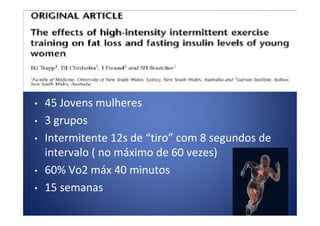• 45 Jovens mulheres
3 grupos• 3 grupos
• Intermitente 12s de “tiro” com 8 segundos de
intervalo ( no máximo de 60 vezes)
• 60% Vo2 máx 40 minutos
• 15 semanas
 