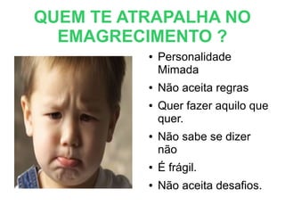 QUEM TE ATRAPALHA NO
EMAGRECIMENTO ?
● Personalidade
Mimada
● Não aceita regras
● Quer fazer aquilo que
quer.
● Não sabe se dizer
não
● É frágil.
● Não aceita desafios.