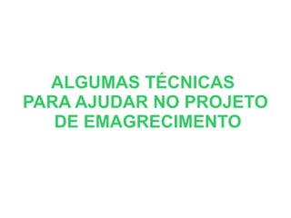 ALGUMAS TÉCNICAS
PARA AJUDAR NO PROJETO
DE EMAGRECIMENTO