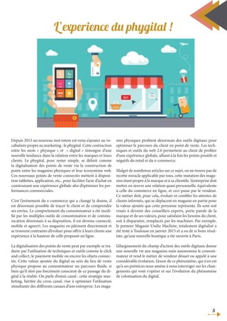 L’experience du phygital !
Depuis 2013 un nouveau mot totem est venu s’ajouter au vo-
cabulaire propre au marketing : le phygital. Cette contraction
entre les mots « physique » et « digital » témoigne d’une
nouvelle tendance dans la relation entre les marques et leurs
clients. Le phygital, pour rester simple, se définit comme
la digitalisation des points de vente via la construction de
ponts entre les magasins physiques et leur écosystème web.
Ces nouveaux points de vente connectés mettent à disposi-
tion tablettes, application, etc., pour faciliter l’acte d’achat en
construisant une expérience globale afin d’optimiser les per-
formances commerciales.
C’est l’avènement du e-commerce qui a changé la donne, il
est désormais possible de tracer le client et de comprendre
ses envies. Le comportement du consommateur a été modi-
fié par les multiples outils de consommation et de commu-
nication désormais à sa disposition, il est devenu connecté,
mobile et aguerri. Les magasins en pâtissent directement et
se trouvent contraints d’évoluer pour offrir à leurs clients une
expérience à la hauteur de celle proposée en ligne.
La digitalisation des points de vente peut par exemple se tra-
duire par l’utilisation de techniques et outils comme le click
and collect, le paiement mobile ou encore les objets connec-
tés. Cette valeur ajoutée du digital au sein du lieu de vente
physique propose au consommateur un parcours fluide, si
bien qu’il n’est pas forcément conscient de ce passage du di-
gital à la réalité. On parle d’omni canal : cette stratégie mar-
keting, héritée du cross canal, vise à optimiser l’utilisation
simultanée des différents canaux d’une entreprise. Les maga-
sins physiques profitent désormais des outils digitaux pour
optimiser le parcours du client en point de vente. Les tech-
niques et outils du web 2.0 permettent au client de profiter
d’une expérience globale, alliant à la fois les points positifs et
négatifs du retail et du e-commerce.
Malgré de nombreux articles sur ce sujet, on ne trouve pas de
recette miracle applicable par tous, cette mutation des maga-
sins étant propre à la marque et à sa clientèle. L’entreprise doit
mettre en œuvre une relation quasi personnelle, équivalente
à celle du commerce en ligne, et ceci passe par le vendeur.
Ce métier doit, pour cela, évoluer et combler les attentes de
clients informés, qui se déplacent en magasin en partie pour
la valeur ajoutée que cette personne représente. Ils sont soit
voués à devenir des conseillers experts, porte parole de la
marque et de ses valeurs, pour satisfaire les besoins du client,
soit à disparaitre, remplacés par les machines. Par exemple,
le premier Magasin Undiz Machine, totalement digitalisé a
été testé à Toulouse en janvier 2015 et a eu de si bons résul-
tats, qu’une nouvelle boutique a été ouverte à Paris.
L’élargissement du champ d’action des outils digitaux donne
une nouvelle vie aux magasins mais autonomise le consom-
mateur et rend le métier de vendeur désuet ou appelé à une
considérable évolution. L’essor de ce phénomène, qui n'en est
qu'à ses prémices nous amène à nous interroger sur les chan-
gements qui vont s'opérer et sur l'évolution du phénomène
de colonisation du digital.
5
 