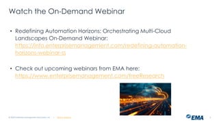 | @ema_research 2
Watch the On-Demand Webinar
• Redefining Automation Horizons: Orchestrating Multi-Cloud
Landscapes On-Demand Webinar:
https://info.enterprisemanagement.com/redefining-automation-
horizons-webinar-ss
• Check out upcoming webinars from EMA here:
https://www.enterprisemanagement.com/freeResearch
© 2023 Enterprise Management Associates, Inc.
 