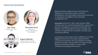 | @ema_research
| @ema_research
© 2024 Enterprise Management Associates, Inc. 3
Featured Speakers
Dan Twing
President and COO
EMA
Alexandra Thurel
Associate VP
Product Management
HCLSoftware
Eugene Wiehahn
Partner Solutions Architect
Amazon Web Services (AWS)
Dan joined EMA in 2005 and has over 25 years of
experience in information systems, software
development, and technology outsourcing. He focuses
on all aspects of intelligent and automated
management of IT.
Alexandra joined HCL in 2016, after 20 years in IBM,
working in services, software development, support and
product management. In her role as Associate Vice
President, she is responsible for product strategy and
offering management for automation, DevOps, and
mainframe software.
Having spent over 8 years across multiple teams at AWS,
Eugene’s primary focus has been supporting AWS
customers and partners. He is recognized as a public
speaker and writer, having written a number of public
blogs and presented sessions at various AWS
conferences including AWS re:Invent.
 