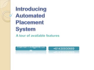 Introducing Automated Placement System A tour of available features mamun155@live.com +61430930669 