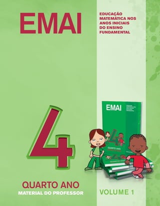 EMAI EDUCAÇÃO 
MATEMÁTICA NOS 
ANOS INICIAIS 
DO ENSINO 
FUNDAMENTAL 
VOLUME 1 
QUARTO ANO 
MATERIAL DO PROFESSOR  