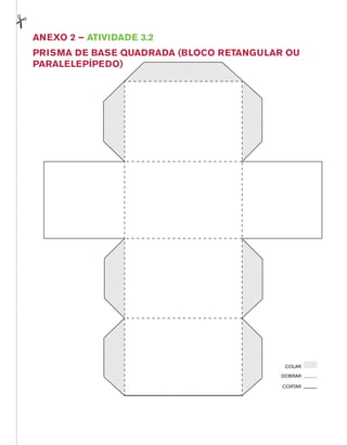 Anexo 2 – Atividade 3.2 
PRISMA DE BASE QUADRADA (BLOCO RETANGULAR OU 
PARALELEPÍPEDO) 
COLAR 
DOBRAR 
CORTAR 
 