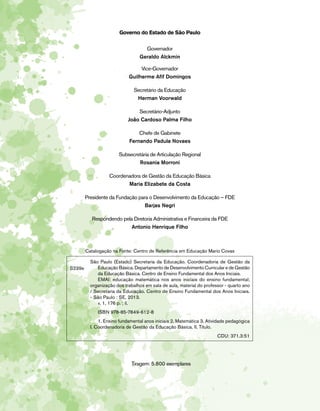 Governo do Estado de São Paulo 
Governador 
Geraldo Alckmin 
Vice-Governador 
Guilherme Afif Domingos 
Secretário da Educação 
Herman Voorwald 
Secretário-Adjunto 
João Cardoso Palma Filho 
Chefe de Gabinete 
Fernando Padula Novaes 
Subsecretária de Articulação Regional 
Rosania Morroni 
Coordenadora de Gestão da Educação Básica 
Maria Elizabete da Costa 
Presidente da Fundação para o Desenvolvimento da Educação – FDE 
Barjas Negri 
Respondendo pela Diretoria Administrativa e Financeira da FDE 
Antonio Henrique Filho 
Catalogação na Fonte: Centro de Referência em Educação Mario Covas 
Tiragem: 5.800 exemplares 
S239e 
São Paulo (Estado) Secretaria da Educação. Coordenadoria de Gestão da 
Educação Básica. Departamento de Desenvolvimento Curricular e de Gestão 
da Educação Básica. Centro de Ensino Fundamental dos Anos Iniciais. 
EMAI: educação matemática nos anos iniciais do ensino fundamental; 
organização dos trabalhos em sala de aula, material do professor - quarto ano 
/ Secretaria da Educação. Centro de Ensino Fundamental dos Anos Iniciais. 
- São Paulo : SE, 2013. 
v. 1, 176 p. ; il. 
ISBN 978-85-7849-612-8 
1. Ensino fundamental anos iniciais 2. Matemática 3. Atividade pedagógica 
I. Coordenadoria de Gestão da Educação Básica. II. Título. 
CDU: 371.3:51 
 