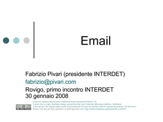Email Fabrizio Pivari (presidente INTERDET) [email_address] Rovigo, primo incontro INTERDET 30 gennaio 2008 Creative Commons Deed License Attribution-NonCommercial-NoDerivs 2.0.  You are free: to copy, distribute, display, and perform the work Under the following conditions: Attribution. You must give the original author credit. Noncommercial.You may not use this work for commercial purposes. No Derivative Works. You may not alter, transform, or build upon this work.  http://creativecommons.org/licenses/by-nc-nd/2.0/   