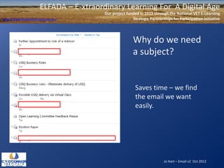 ELFADA – E-xtraordinary Learning For A Digital Age
                                          Our project funded in 2012 through the National VET E-Learning
http://www.flexiblelearning.net.au/                      Strategy, Partnerships for Participation initiative




                                                          Why do we need
                                                          a subject?


                                                           Saves time – we find
                                                           the email we want
                                                           easily.




                                                                           Jo Hart – Email v2 Oct 2012
 