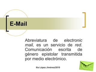 E-Mail Abreviatura de electronic mail, es un servicio de red. Comunicación escrita de género epistolar transmitida por medio electrónico. Ilia López Jiménez/2010 
