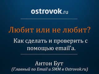 Любит	
  или	
  не	
  любит?	
  
Антон	
  Бут	
  
Как	
  сделать	
  и	
  проверить	
  с	
  
помощью	
  email’a.	
  
(Главный	
  по	
  Email	
  и	
  SMM	
  в	
  Ostrovok.ru)	
  
 