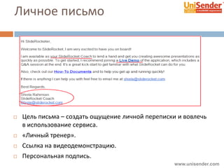 Личное письмо
 Цель письма – создать ощущение личной переписки и вовлечь
в использование сервиса.
 «Личный тренер».
 Ссылка на видеодемонстрацию.
 Персональная подпись.
www.unisender.com
 
