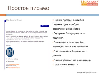 Простое письмо
Письмо простое, почти без
графики. Цель – доброе
расположение клиентов.
Содержит благодарность за
подписку.
Пояснение, что теперь будут
приходить письма по интересам.
Подчеркивание безопасности
данных.
Призыв обращаться с вопросами.
Прощание и контакты
www.unisender.com
 