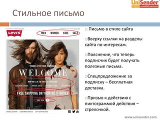 Стильное письмо
 Письмо в стиле сайта
Вверху ссылки на разделы
сайта по интересам.
Пояснение, что теперь
подписчик будет получать
полезные письма.
Спецпредложение за
подписку – бесплатная
доставка.
Призыв к действию с
пиктограммой действия –
стрелочкой.
www.unisender.com
 