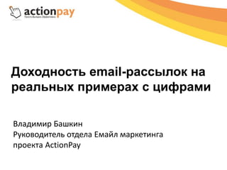 Доходность email-рассылок на
реальных примерах с цифрами
Владимир Башкин
Руководитель отдела Емайл маркетинга
проекта ActionPay
 