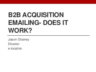 B2B ACQUISITION
EMAILING- DOES IT
WORK?
Jason Chainey
Director
e-location

 