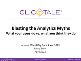 Blasting the Analytics Myths
What your users do vs. what you think they do
Internet World/Big Data Show 2013
Jonny Steel
April 2013
Private
Private and Confidential
Confidential

www.ClickTale.com

 