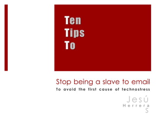 Ten Tips To Stop being a slave to email To avoid the first cause of technostress Jesús Herrera 