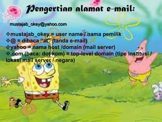 Pengertian alamat e-mail:
mustajab_okey@yahoo.com
mustajab_okey = user name / nama pemilik
@ = dibaca “at” (tanda e-mail)
yahoo = nama host /domain (mail server)
.com (baca: dot kom) = top-level domain (tipe institusi /
lokasi mail server / negara)
 