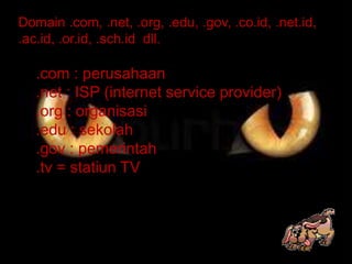 Domain .com, .net, .org, .edu, .gov, .co.id, .net.id,
.ac.id, .or.id, .sch.id dll.
.com : perusahaan
.net : ISP (internet service provider)
.org : organisasi
.edu : sekolah
.gov : pemerintah
.tv = statiun TV
 