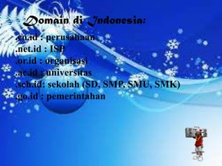 Domain di Indonesia:
.co.id : perusahaan
.net.id : ISP
.or.id : organisasi
.ac.id : universitas
.sch.id: sekolah (SD, SMP, SMU, SMK)
.go.id : pemerintahan
 