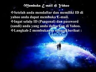 Membuka E-mail di Yahoo
Setelah anda mendaftar dan memiliki ID di
yahoo anda dapat membuka E-mail.
Ingat selalu ID (Pengenal) dan password
(sandi) anda yang anda daftarkan di Yahoo.
Langkah-2 membukanya sebagai berikut :
 