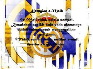 Kerugian e-Mail:
e-Mail tidak selalu sampai.
Kesalahan sedikit saja pada alamatnya
sudah cukup untuk menggagalkan
pengiriman.
Tidak semua orang melihat e-mail
mereka secara teratur.
 