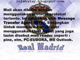 Mail akan dikirim dengan
menggunakan protocol-protocol
tertentu. Ini dilakukan oleh Message
Transfer Agent (MTA). Sedangkan
Untuk membaca e-mail, user
menggunakan User Agent yang juga
lazim disebut mail reader seperti :
pine, elm, PC-EUDORA, MS Outlook.
 