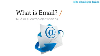 What is Email? /
Qué es el correo electrónico?
EIIC Computer Basics
 