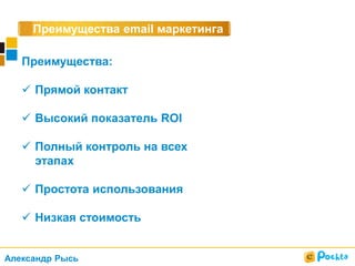Преимущества email маркетинга
Преимущества:
 Прямой контакт
 Высокий показатель ROI
 Полный контроль на всех
этапах
 Простота использования
 Низкая стоимость
Александр Рысь
 