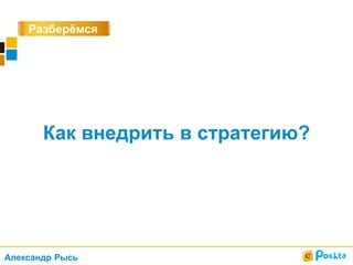 Разберёмся
?
Как внедрить в стратегию?
Александр Рысь
 