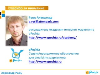 Спасибо за внимание
Рысь Александр
a.rys@atompark.com
руководитель Академии интернет маркетинга
ePochta
http://www.epochta.ru/academy/
ePochta
Сервис/программное обеспечение
для email/sms маркетинга
http://www.epochta.ru
Александр Рысь
 