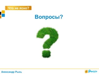 Что не ясно?
Вопросы?
Александр Рысь
 