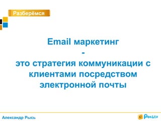 Разберёмся
?
Email маркетинг
-
это стратегия коммуникации с
клиентами посредством
электронной почты
Александр Рысь
 
