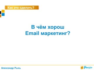 Как это сделать?
В чём хорош
Email маркетинг?
Александр Рысь
 