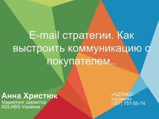 Е-mail стратегии. Как
выстроить коммуникацию с
покупателем..
«АДЛАБС-
Украина»
(057) 757-55-74
Анна Христюк
Маркетинг директор
ADLABS-Украина
 