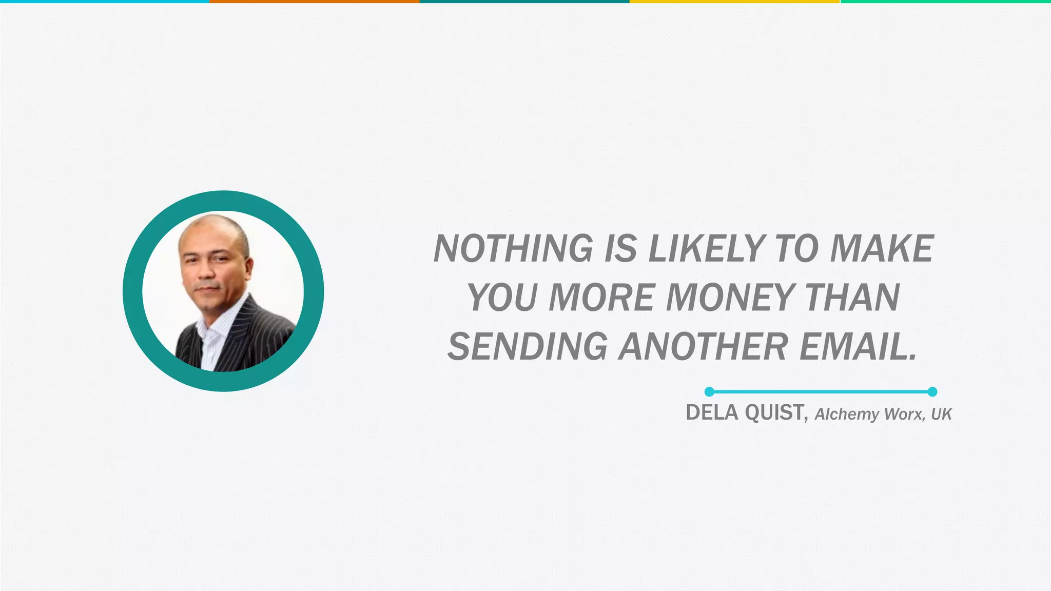 DELA QUIST, Alchemy Worx, UK
NOTHING IS LIKELY TO MAKE
YOU MORE MONEY THAN
SENDING ANOTHER EMAIL.
 