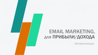 EMAIL MARKETING,
для ПРИБЫЛИ/ДОХОДА
Автоматизация.
 