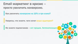 9M
.
27
K
78
9
99
%
Как увеличить конверсию на 10% в три клика?
Уверены, что знаете, чего хочет ваша аудитория?
Не знаете подписчиков – нет продаж. Автоматизация
Email маркетинг в кризис –
просто увеличить конверсию.
 